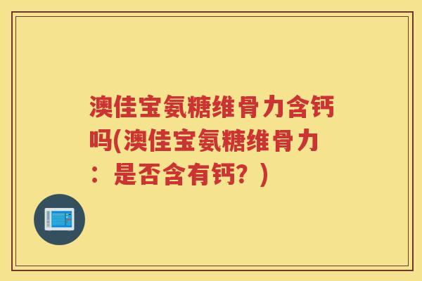 澳佳宝氨糖维骨力含钙吗(澳佳宝氨糖维骨力:是否含有钙?) 澳佳宝氨糖维骨力含钙吗(澳佳宝氨糖维骨力:是否含有钙?)