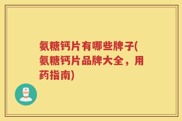 氨糖钙片有哪些牌子(氨糖钙片品牌大全,用药指南) 氨糖钙片有哪些牌子(氨糖钙片品牌大全,用药指南)