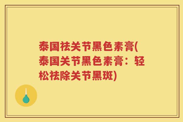 泰国祛关节黑色素膏(泰国关节黑色素膏:轻松祛除关节黑斑) 泰国祛关节黑色素膏(泰国关节黑色素膏:轻松祛除关节黑斑)