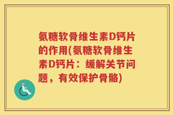 氨糖软骨维生素D钙片的作用(氨糖软骨维生素D钙片:缓解关节问题,有效保护骨骼) 氨糖软骨维生素D钙片的作用(氨糖软骨维生素D钙片:缓解关节问题,有效保护骨骼)