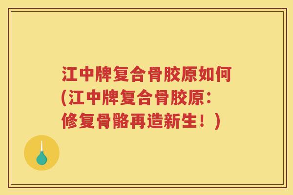 江中牌复合骨胶原如何(江中牌复合骨胶原:修复骨骼再造新生!) 江中牌复合骨胶原如何(江中牌复合骨胶原:修复骨骼再造新生!)