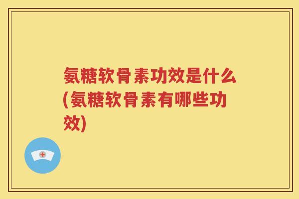 氨糖软骨素功效是什么(氨糖软骨素有哪些功效) 氨糖软骨素功效是什么(氨糖软骨素有哪些功效)