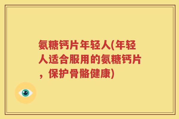 氨糖钙片年轻人(年轻人适合服用的氨糖钙片,保护骨骼健康) 氨糖钙片年轻人(年轻人适合服用的氨糖钙片,保护骨骼健康)