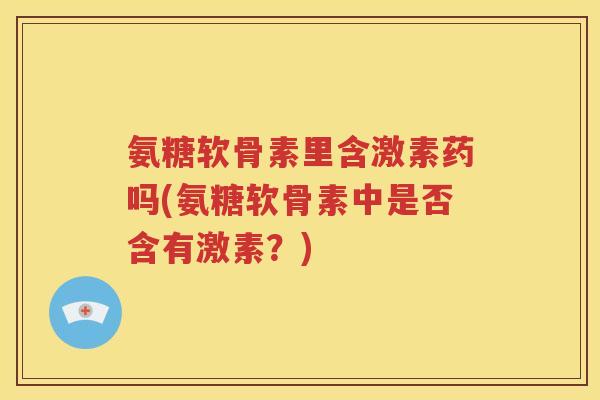 氨糖软骨素里含激素药吗(氨糖软骨素中是否含有激素?) 氨糖软骨素里含激素药吗(氨糖软骨素中是否含有激素?)