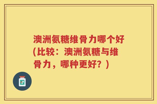 澳洲氨糖维骨力哪个好(比较:澳洲氨糖与维骨力,哪种更好?) 澳洲氨糖维骨力哪个好(比较:澳洲氨糖与维骨力,哪种更好?)