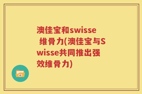 澳佳宝和swisse 维骨力(澳佳宝与Swisse共同推出强效维骨力) 澳佳宝和swisse 维骨力(澳佳宝与Swisse共同推出强效维骨力)