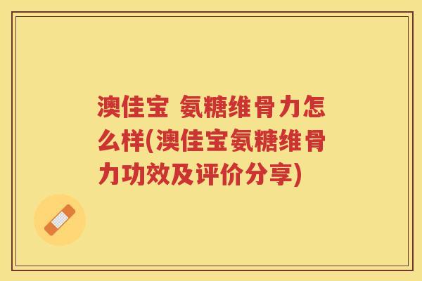 澳佳宝 氨糖维骨力怎么样(澳佳宝氨糖维骨力功效及评价分享) 澳佳宝 氨糖维骨力怎么样(澳佳宝氨糖维骨力功效及评价分享)