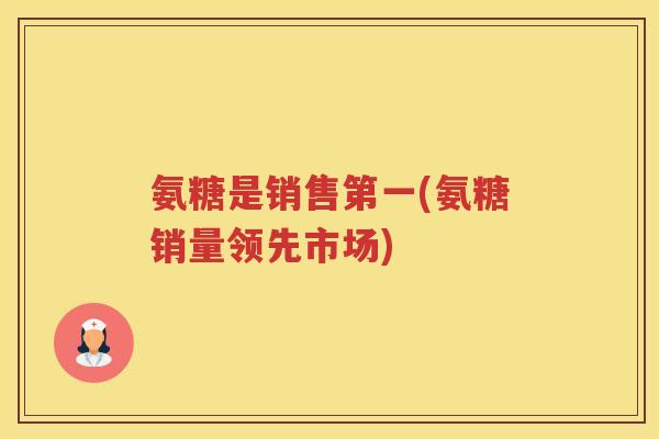氨糖是销售第一(氨糖销量领先市场)
