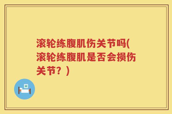 滚轮练腹肌伤关节吗(滚轮练腹肌是否会损伤关节?) 滚轮练腹肌伤关节吗(滚轮练腹肌是否会损伤关节?)