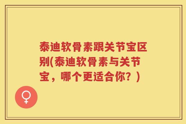 泰迪软骨素跟关节宝区别(泰迪软骨素与关节宝,哪个更适合你?) 泰迪软骨素跟关节宝区别(泰迪软骨素与关节宝,哪个更适合你?)