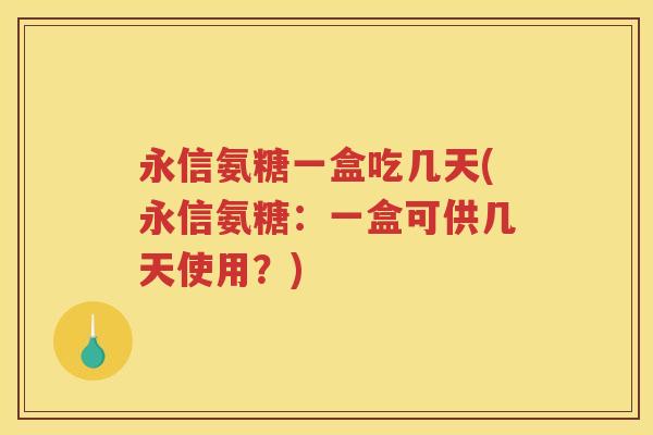 永信氨糖一盒吃几天(永信氨糖:一盒可供几天使用?) 永信氨糖一盒吃几天(永信氨糖:一盒可供几天使用?)