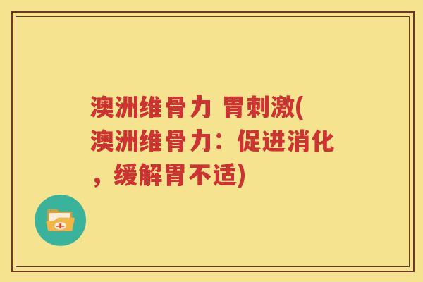 澳洲维骨力 胃刺激(澳洲维骨力:促进消化,缓解胃不适) 澳洲维骨力 胃刺激(澳洲维骨力:促进消化,缓解胃不适)