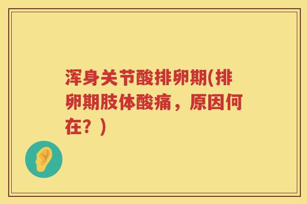 浑身关节酸排卵期(排卵期肢体酸痛,原因何在?) 浑身关节酸排卵期(排卵期肢体酸痛,原因何在?)