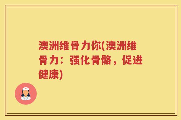 澳洲维骨力你(澳洲维骨力:强化骨骼,促进健康) 澳洲维骨力你(澳洲维骨力:强化骨骼,促进健康)