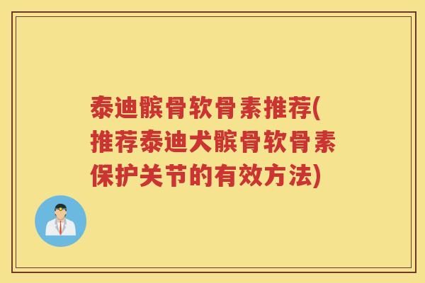 泰迪髌骨软骨素推荐(推荐泰迪犬髌骨软骨素保护关节的有效方法)