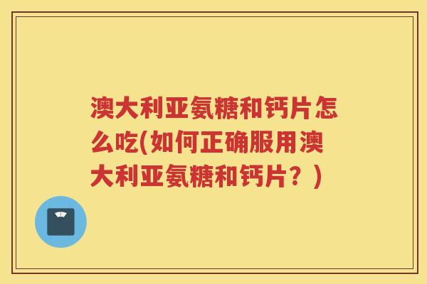 澳大利亚氨糖和钙片怎么吃(如何正确服用澳大利亚氨糖和钙片？)