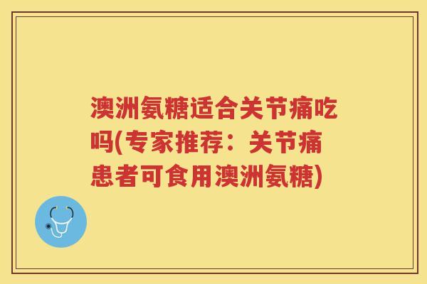 澳洲氨糖适合关节痛吃吗(专家推荐:关节痛患者可食用澳洲氨糖) 澳洲氨糖适合关节痛吃吗(专家推荐:关节痛患者可食用澳洲氨糖)