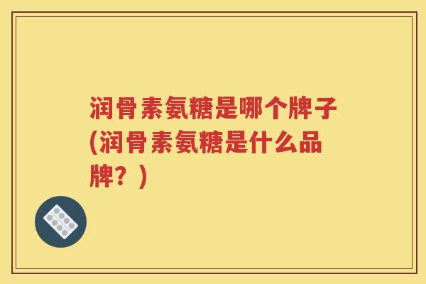 润骨素氨糖是哪个牌子(润骨素氨糖是什么品牌?) 润骨素氨糖是哪个牌子(润骨素氨糖是什么品牌?)