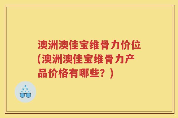 澳洲澳佳宝维骨力价位(澳洲澳佳宝维骨力产品价格有哪些?) 澳洲澳佳宝维骨力价位(澳洲澳佳宝维骨力产品价格有哪些?)