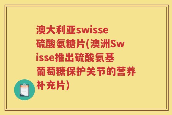 澳大利亚swisse硫酸氨糖片(澳洲Swisse推出硫酸氨基葡萄糖保护关节的营养补充片)