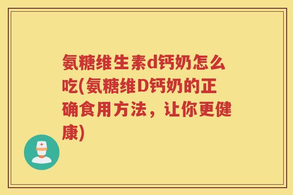 氨糖维生素d钙奶怎么吃(氨糖维D钙奶的正确食用方法,让你更健康) 氨糖维生素d钙奶怎么吃(氨糖维D钙奶的正确食用方法,让你更健康)