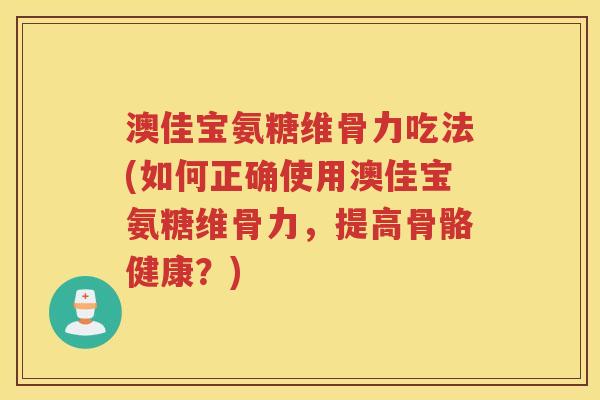 澳佳宝氨糖维骨力吃法(如何正确使用澳佳宝氨糖维骨力,提高骨骼健康?) 澳佳宝氨糖维骨力吃法(如何正确使用澳佳宝氨糖维骨力,提高骨骼健康?)