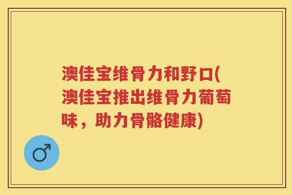 澳佳宝维骨力和野口(澳佳宝推出维骨力葡萄味,助力骨骼健康) 澳佳宝维骨力和野口(澳佳宝推出维骨力葡萄味,助力骨骼健康)