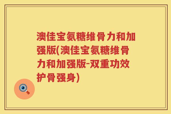 澳佳宝氨糖维骨力和加强版(澳佳宝氨糖维骨力和加强版-双重功效护骨强身) 澳佳宝氨糖维骨力和加强版(澳佳宝氨糖维骨力和加强版-双重功效护骨强身)