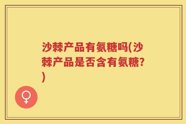 沙棘产品有氨糖吗(沙棘产品是否含有氨糖?) 沙棘产品有氨糖吗(沙棘产品是否含有氨糖?)