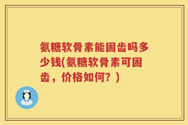 氨糖软骨素能固齿吗多少钱(氨糖软骨素可固齿,价格如何?) 氨糖软骨素能固齿吗多少钱(氨糖软骨素可固齿,价格如何?)