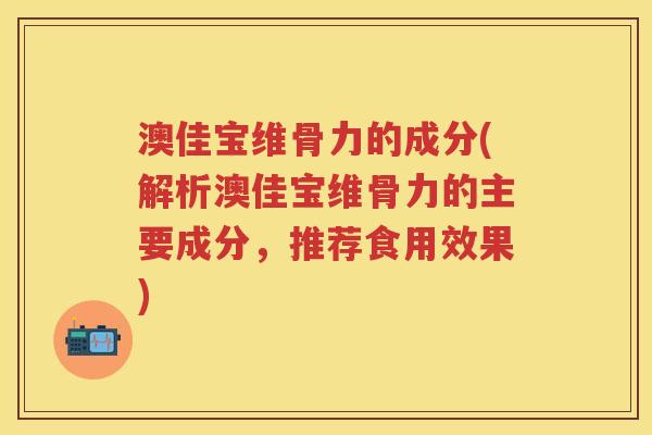 澳佳宝维骨力的成分(解析澳佳宝维骨力的主要成分,推荐食用效果) 澳佳宝维骨力的成分(解析澳佳宝维骨力的主要成分,推荐食用效果)