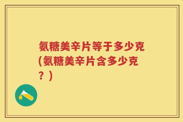 氨糖美辛片等于多少克(氨糖美辛片含多少克?) 氨糖美辛片等于多少克(氨糖美辛片含多少克?)