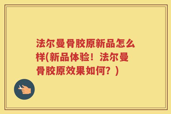 法尔曼骨胶原新品怎么样(新品体验!法尔曼骨胶原效果如何?) 法尔曼骨胶原新品怎么样(新品体验!法尔曼骨胶原效果如何?)