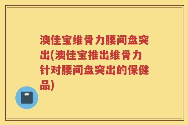 澳佳宝维骨力腰间盘突出(澳佳宝推出维骨力针对腰间盘突出的保健品)