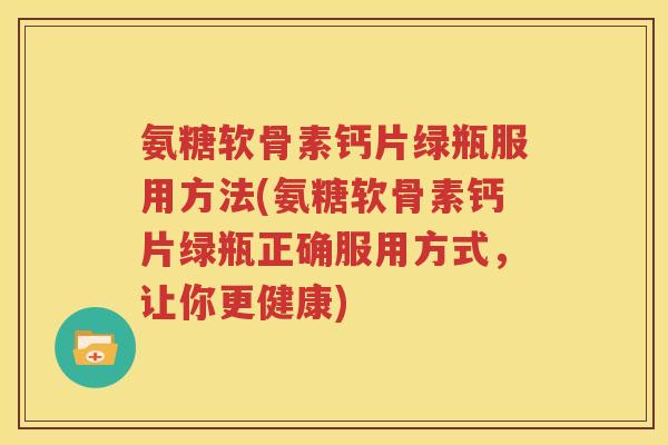 氨糖软骨素钙片绿瓶服用方法(氨糖软骨素钙片绿瓶正确服用方式，让你更健康)