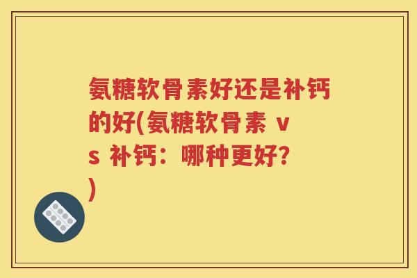 氨糖软骨素好还是补钙的好(氨糖软骨素 vs 补钙:哪种更好?) 氨糖软骨素好还是补钙的好(氨糖软骨素 vs 补钙:哪种更好?)