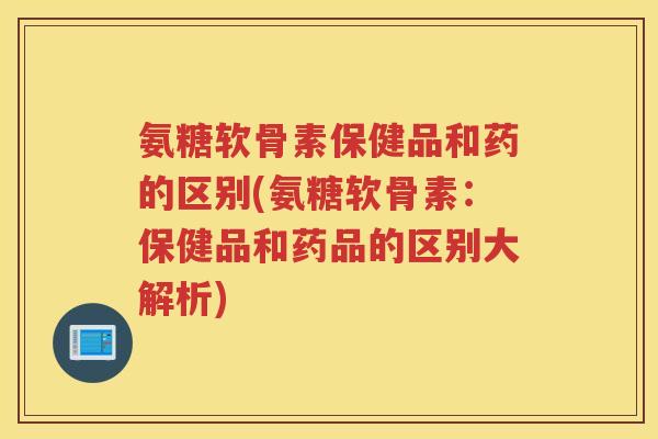 氨糖软骨素保健品和药的区别(氨糖软骨素:保健品和药品的区别大解析) 氨糖软骨素保健品和药的区别(氨糖软骨素:保健品和药品的区别大解析)