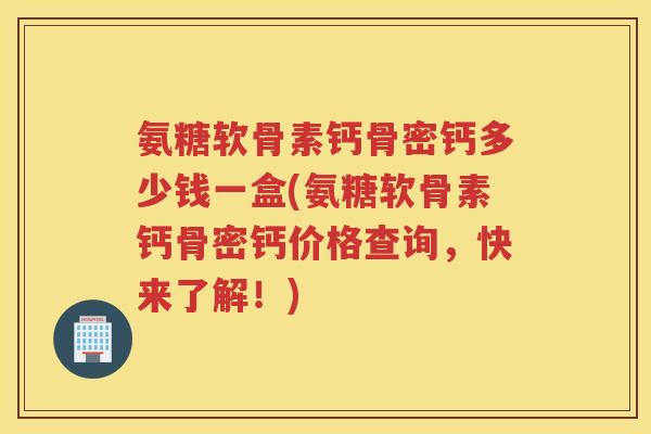 氨糖软骨素钙骨密钙多少钱一盒(氨糖软骨素钙骨密钙价格查询,快来了解!) 氨糖软骨素钙骨密钙多少钱一盒(氨糖软骨素钙骨密钙价格查询,快来了解!)