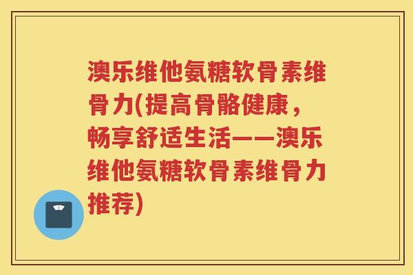 澳乐维他氨糖软骨素维骨力(提高骨骼健康,畅享舒适生活——澳乐维他氨糖软骨素维骨力推荐) 澳乐维他氨糖软骨素维骨力(提高骨骼健康,畅享舒适生活——澳乐维他氨糖软骨素维骨力推荐)