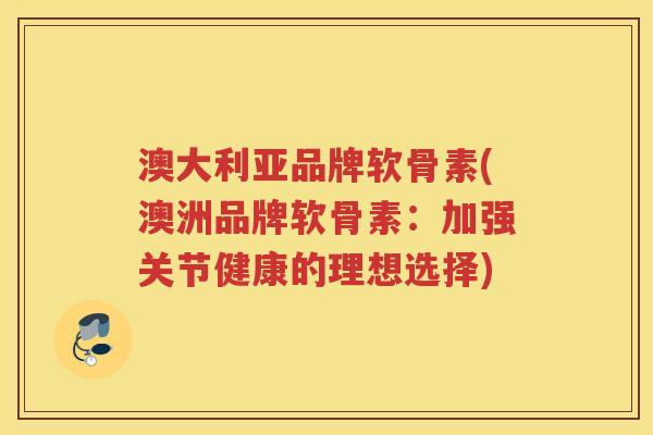 澳大利亚品牌软骨素(澳洲品牌软骨素：加强关节健康的理想选择)
