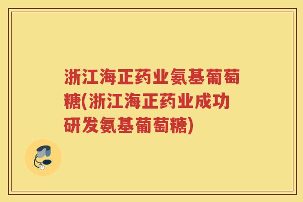 浙江海正药业氨基葡萄糖(浙江海正药业成功研发氨基葡萄糖)