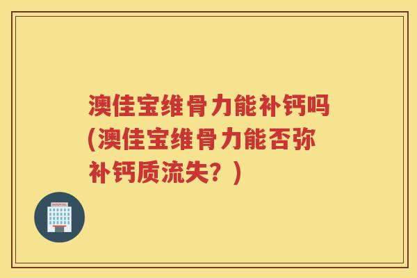 澳佳宝维骨力能补钙吗(澳佳宝维骨力能否弥补钙质流失？)