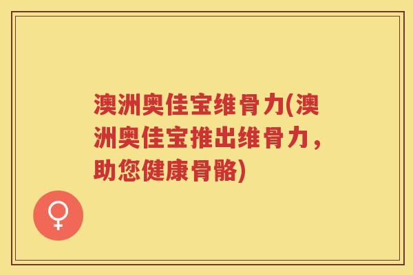 澳洲奥佳宝维骨力(澳洲奥佳宝推出维骨力，助您健康骨骼)
