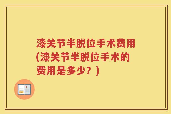 漆关节半脱位手术费用(漆关节半脱位手术的费用是多少?) 漆关节半脱位手术费用(漆关节半脱位手术的费用是多少?)
