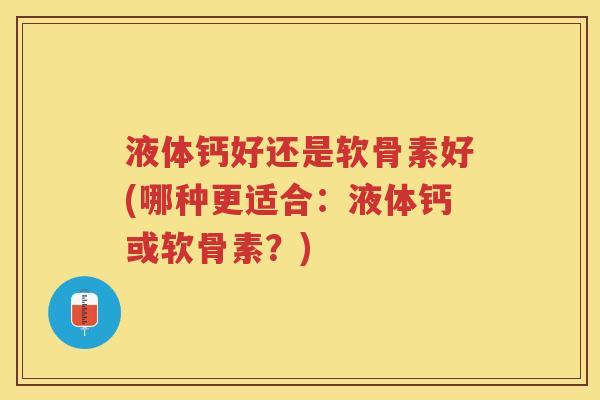 液体钙好还是软骨素好(哪种更适合：液体钙或软骨素？)