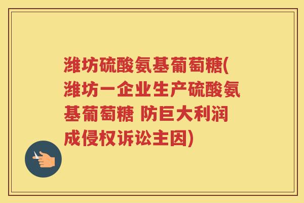 潍坊硫酸氨基葡萄糖(潍坊一企业生产硫酸氨基葡萄糖 防巨大利润成侵权诉讼主因) 潍坊硫酸氨基葡萄糖(潍坊一企业生产硫酸氨基葡萄糖 防巨大利润成侵权诉讼主因)