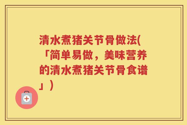 清水煮猪关节骨做法(「简单易做，美味营养的清水煮猪关节骨食谱」)