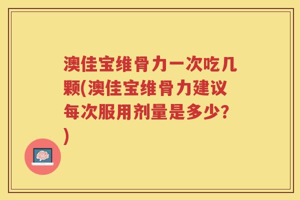 澳佳宝维骨力一次吃几颗(澳佳宝维骨力建议每次服用剂量是多少?) 澳佳宝维骨力一次吃几颗(澳佳宝维骨力建议每次服用剂量是多少?)