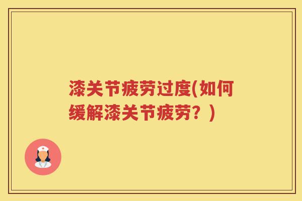 漆关节疲劳过度(如何缓解漆关节疲劳?) 漆关节疲劳过度(如何缓解漆关节疲劳?)