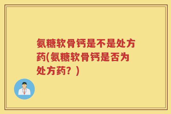 氨糖软骨钙是不是处方药(氨糖软骨钙是否为处方药？)